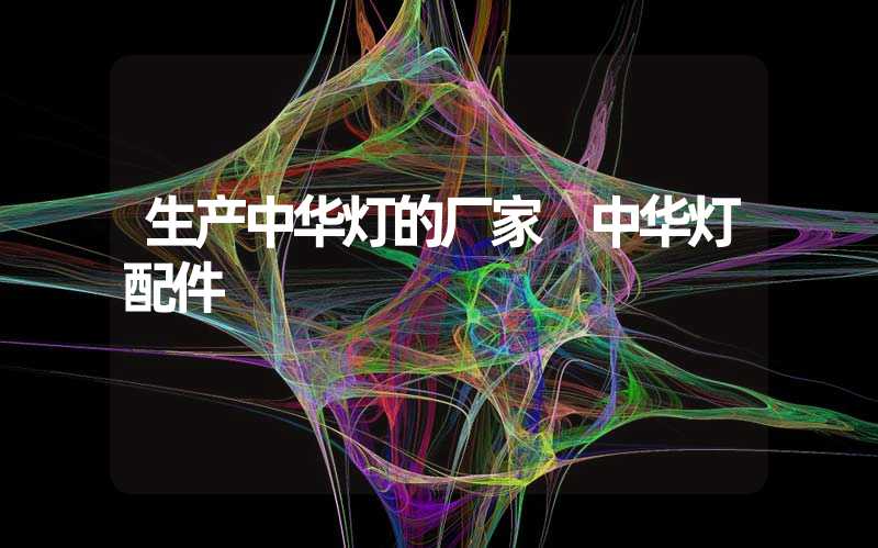 生产中华灯的厂家 中华灯配件